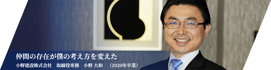 仲間の存在が僕の考え方を変えた小野建設株式会社　取締役専務　小野　大和　（2020年卒業）